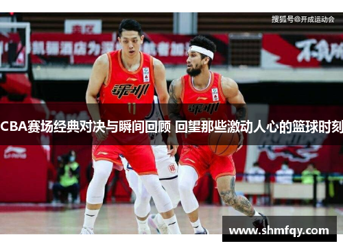 CBA赛场经典对决与瞬间回顾 回望那些激动人心的篮球时刻