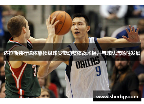 达拉斯独行侠依靠顶级球员带动整体战术提升与球队流畅性发展
