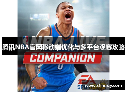 腾讯NBA官网移动端优化与多平台观赛攻略